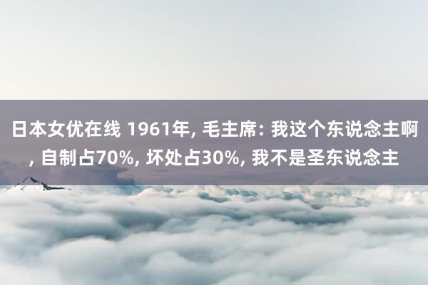 日本女优在线 1961年， 毛主席: 我这个东说念主啊， 自制占70%， 坏处占30%， 我不是圣东说念主