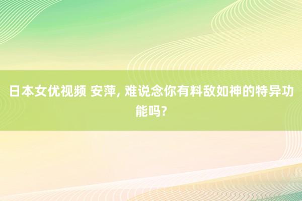 日本女优视频 安萍， 难说念你有料敌如神的特异功能吗?