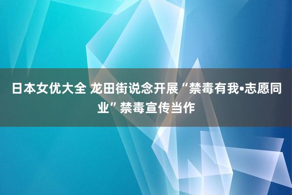 日本女优大全 龙田街说念开展“禁毒有我•志愿同业”禁毒宣传当作