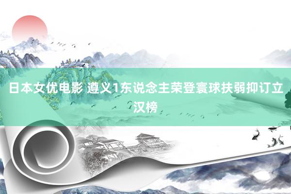 日本女优电影 遵义1东说念主荣登寰球扶弱抑订立汉榜