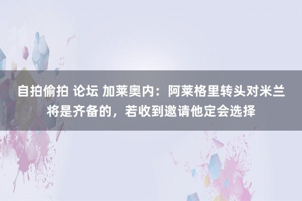 自拍偷拍 论坛 加莱奥内：阿莱格里转头对米兰将是齐备的，若收到邀请他定会选择