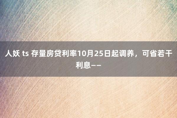 人妖 ts 存量房贷利率10月25日起调养，可省若干利息——