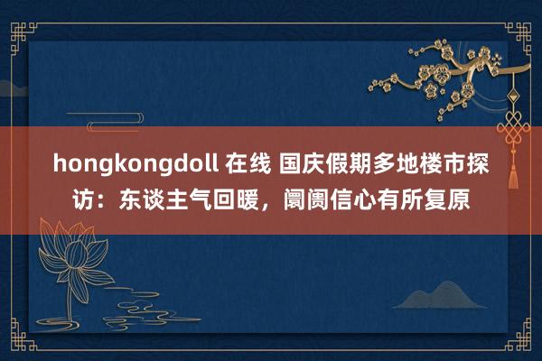 hongkongdoll 在线 国庆假期多地楼市探访：东谈主气回暖，阛阓信心有所复原