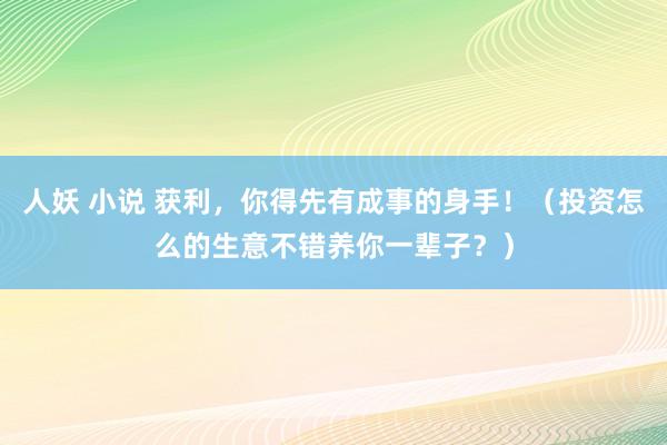 人妖 小说 获利，你得先有成事的身手！（投资怎么的生意不错养你一辈子？）