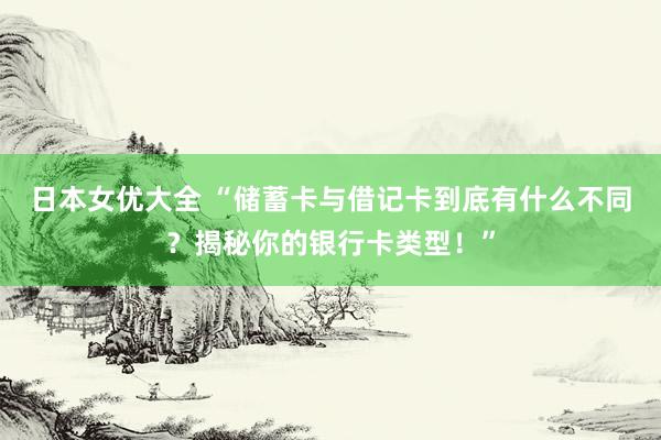 日本女优大全 “储蓄卡与借记卡到底有什么不同？揭秘你的银行卡类型！”