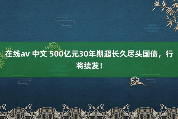 在线av 中文 500亿元30年期超长久尽头国债，行将续发！