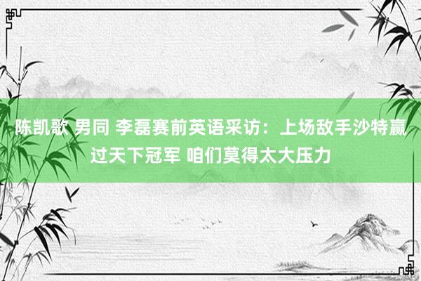 陈凯歌 男同 李磊赛前英语采访：上场敌手沙特赢过天下冠军 咱们莫得太大压力