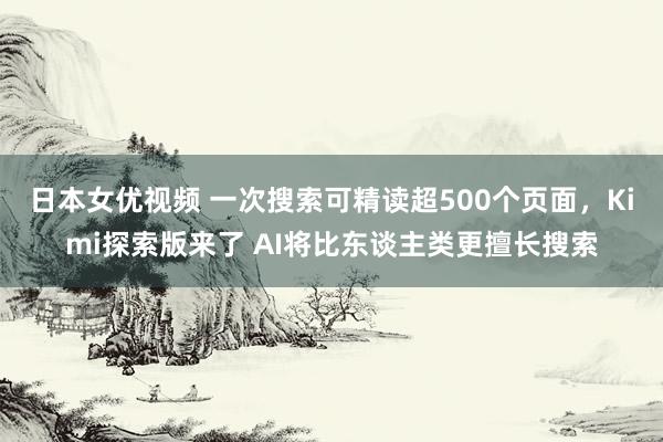 日本女优视频 一次搜索可精读超500个页面，Kimi探索版来了 AI将比东谈主类更擅长搜索