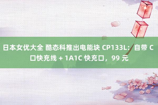 日本女优大全 酷态科推出电能块 CP133L：自带 C 口快充线 + 1A1C 快充口，99 元