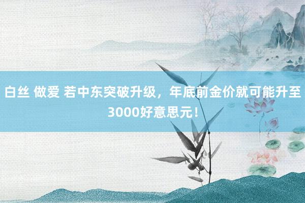 白丝 做爱 若中东突破升级，年底前金价就可能升至3000好意思元！