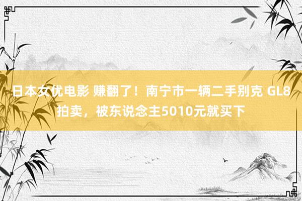 日本女优电影 赚翻了！南宁市一辆二手别克 GL8拍卖，被东说念主5010元就买下