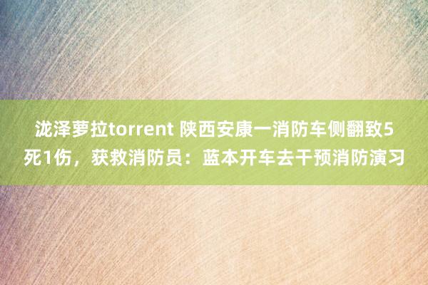 泷泽萝拉torrent 陕西安康一消防车侧翻致5死1伤，获救消防员：蓝本开车去干预消防演习