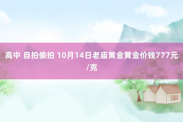 高中 自拍偷拍 10月14日老庙黄金黄金价钱777元/克