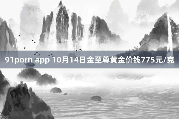 91porn app 10月14日金至尊黄金价钱775元/克