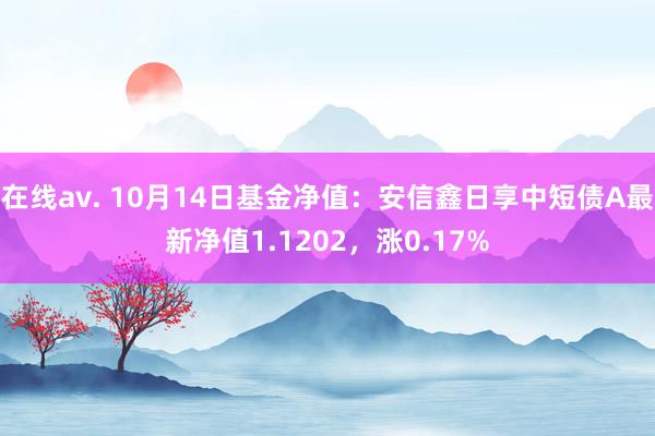 在线av. 10月14日基金净值：安信鑫日享中短债A最新净值1.1202，涨0.17%