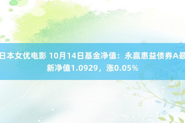 日本女优电影 10月14日基金净值：永赢惠益债券A最新净值1.0929，涨0.05%