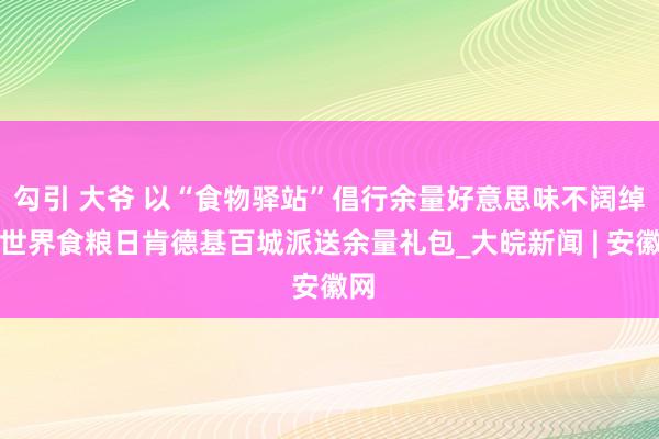 勾引 大爷 以“食物驿站”倡行余量好意思味不阔绰，世界食粮日肯德基百城派送余量礼包_大皖新闻 | 安徽网