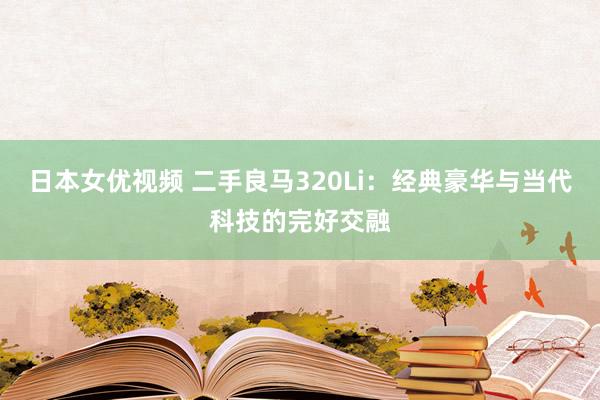 日本女优视频 二手良马320Li：经典豪华与当代科技的完好交融