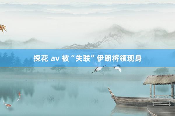 探花 av 被“失联”伊朗将领现身