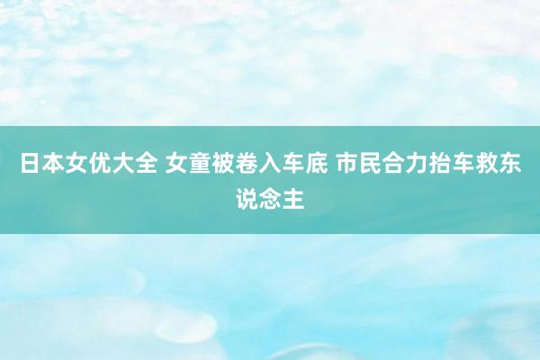 日本女优大全 女童被卷入车底 市民合力抬车救东说念主