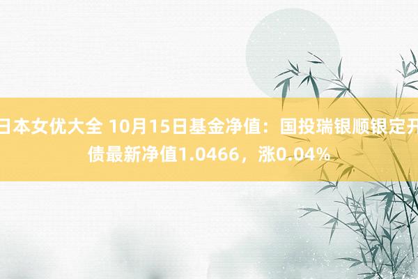 日本女优大全 10月15日基金净值：国投瑞银顺银定开债最新净值1.0466，涨0.04%