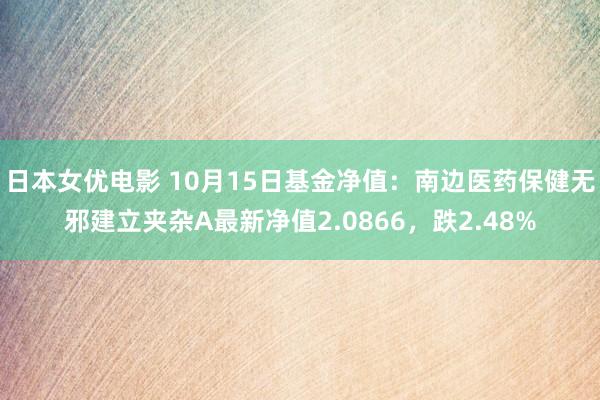 日本女优电影 10月15日基金净值：南边医药保健无邪建立夹杂A最新净值2.0866，跌2.48%