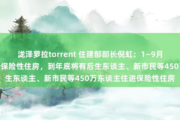 泷泽萝拉torrent 住建部部长倪虹：1—9月我国已缔造筹集148万套保险性住房，到年底将有后生东谈主、新市民等450万东谈主住进保险性住房