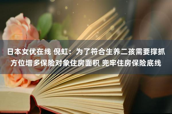 日本女优在线 倪虹：为了符合生养二孩需要撑抓方位增多保险对象住房面积 兜牢住房保险底线