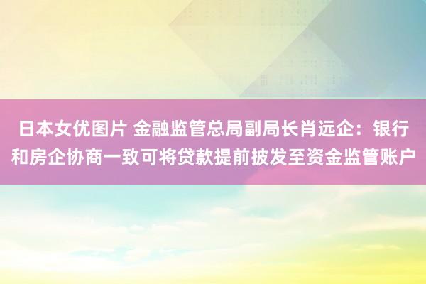 日本女优图片 金融监管总局副局长肖远企：银行和房企协商一致可将贷款提前披发至资金监管账户