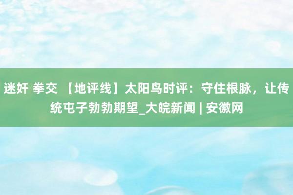 迷奸 拳交 【地评线】太阳鸟时评：守住根脉，让传统屯子勃勃期望_大皖新闻 | 安徽网