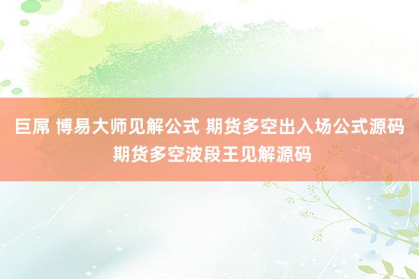 巨屌 博易大师见解公式 期货多空出入场公式源码 期货多空波段王见解源码