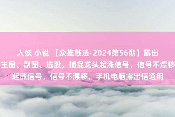 人妖 小说 【众推敲法-2024第56期】露出信【龙头猎手】见识，主图、副图、选股，捕捉龙头起涨信号，信号不漂移，手机电脑露出信通用