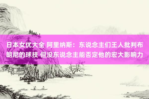 日本女优大全 阿里纳斯：东说念主们王人批判布朗尼的球技 但没东说念主能否定他的宏大影响力