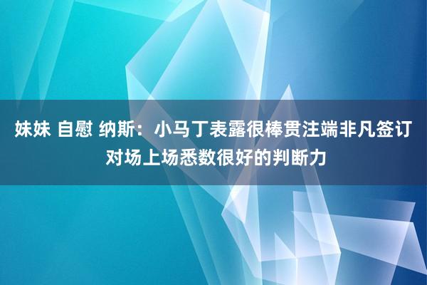 妹妹 自慰 纳斯：小马丁表露很棒贯注端非凡签订 对场上场悉数很好的判断力