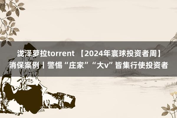 泷泽萝拉torrent 【2024年寰球投资者周】消保案例丨警惕“庄家”“大v”皆集行使投资者