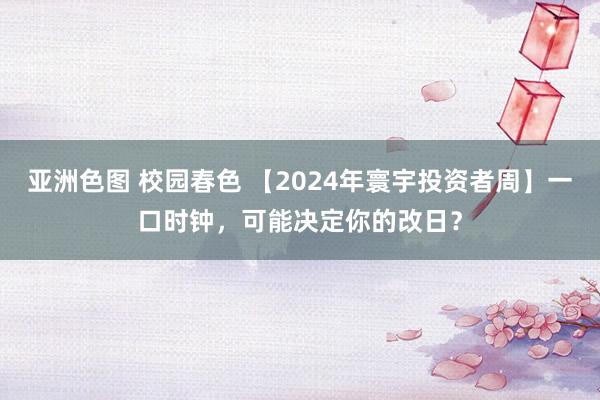 亚洲色图 校园春色 【2024年寰宇投资者周】一口时钟，可能决定你的改日？