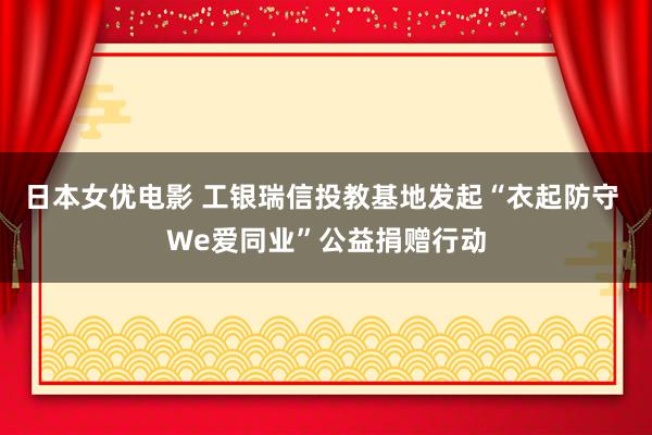 日本女优电影 工银瑞信投教基地发起“衣起防守 We爱同业”公益捐赠行动