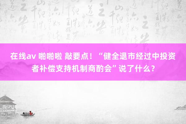 在线av 啪啪啦 敲要点！“健全退市经过中投资者补偿支持机制商酌会”说了什么？