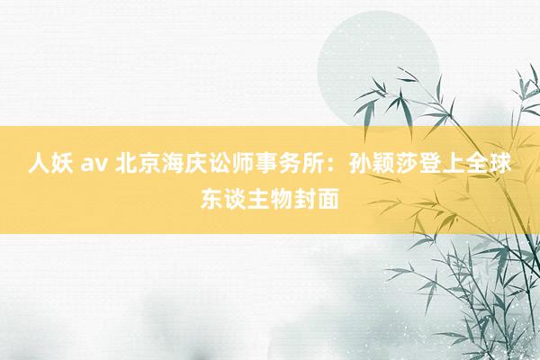 人妖 av 北京海庆讼师事务所：孙颖莎登上全球东谈主物封面