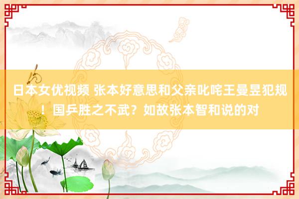 日本女优视频 张本好意思和父亲叱咤王曼昱犯规！国乒胜之不武？如故张本智和说的对