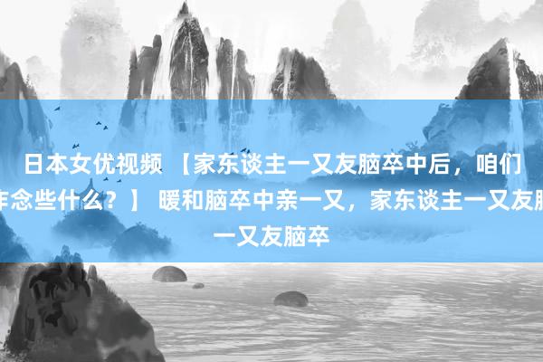 日本女优视频 【家东谈主一又友脑卒中后，咱们能作念些什么？】 暖和脑卒中亲一又，家东谈主一又友脑卒