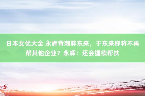 日本女优大全 永辉背刺胖东来，于东来称将不再帮其他企业？永辉：还会握续帮扶