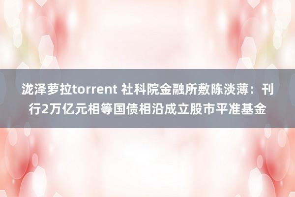 泷泽萝拉torrent 社科院金融所敷陈淡薄：刊行2万亿元相等国债相沿成立股市平准基金