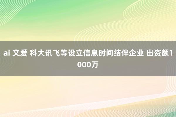 ai 文爱 科大讯飞等设立信息时间结伴企业 出资额1000万