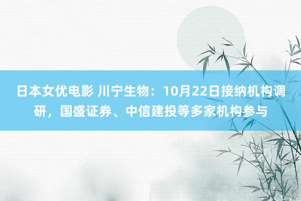 日本女优电影 川宁生物：10月22日接纳机构调研，国盛证券、中信建投等多家机构参与