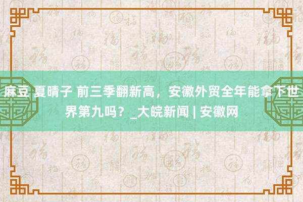 麻豆 夏晴子 前三季翻新高，安徽外贸全年能拿下世界第九吗？_大皖新闻 | 安徽网