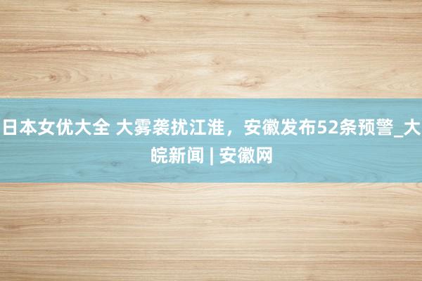 日本女优大全 大雾袭扰江淮，安徽发布52条预警_大皖新闻 | 安徽网