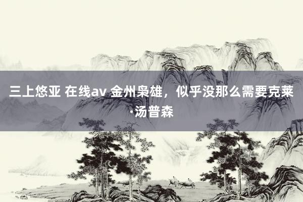 三上悠亚 在线av 金州枭雄，似乎没那么需要克莱·汤普森