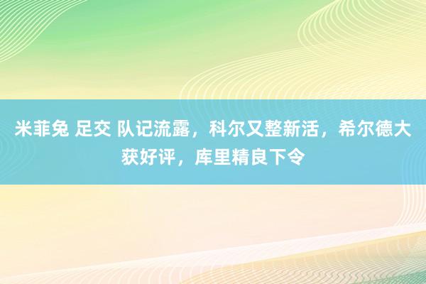 米菲兔 足交 队记流露，科尔又整新活，希尔德大获好评，库里精良下令