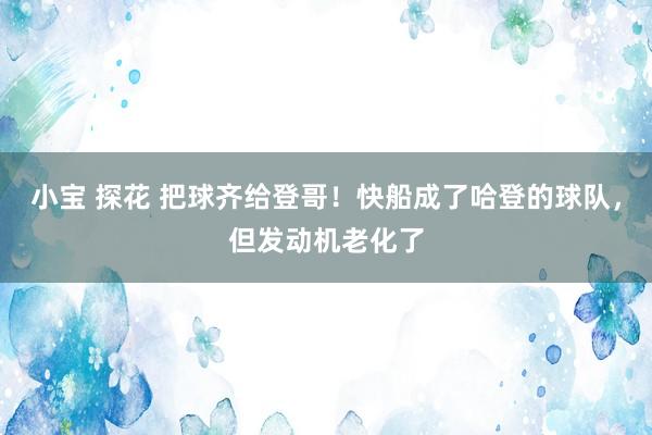 小宝 探花 把球齐给登哥！快船成了哈登的球队，但发动机老化了